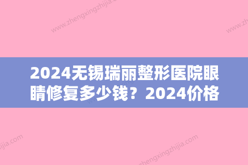 2024无锡瑞丽整形医院眼睛修复多少钱？2024价格表+双眼皮修复案例