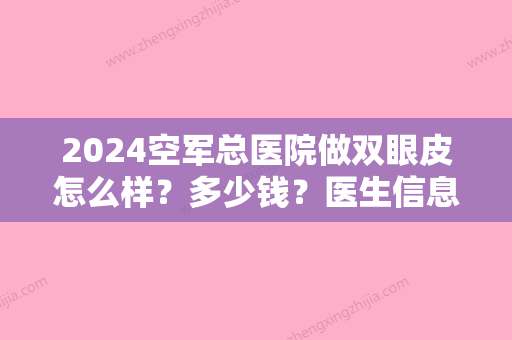 2024空军总医院做双眼皮怎么样？多少钱？医生信息+价格参考2024+案例