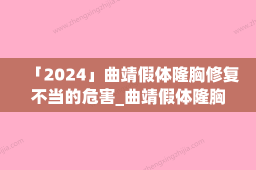 「2024」曲靖假体隆胸修复不当的危害_曲靖假体隆胸修复手术存在的后遗症风险您了解吗