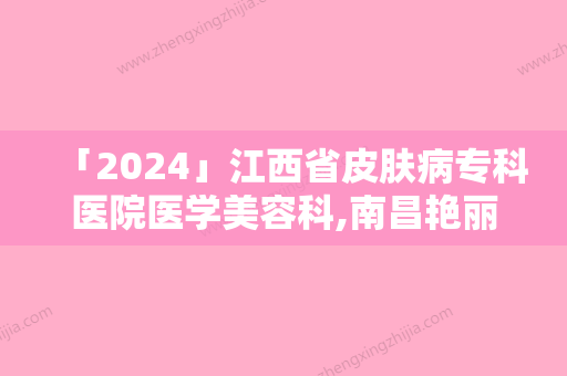 「2024」江西省皮肤病专科医院医学美容科,南昌艳丽医疗美容门诊部口碑严选都是实力派