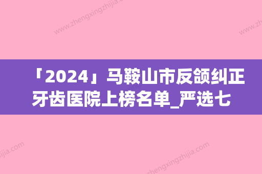 「2024」马鞍山市反颌纠正牙齿医院上榜名单_严选七家实力口碑均在线正规医院（马鞍山市反颌纠正牙齿口腔医院口腔公立名列前三）