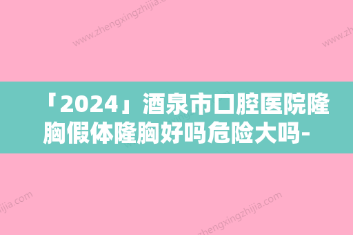 「2024」酒泉市口腔医院隆胸假体隆胸好吗危险大吗-酒泉市口腔医院隆胸假体隆胸整形有什么危险