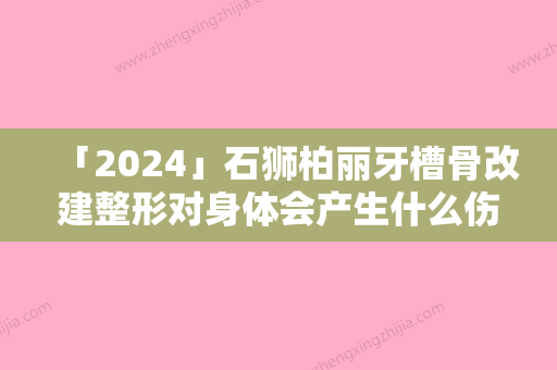 「2024」石狮柏丽牙槽骨改建整形对身体会产生什么伤害