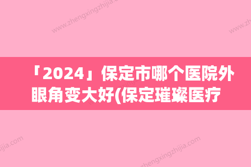 「2024」保定市哪个医院外眼角变大好(保定璀璨医疗美容门诊为您的整形增添更多保障)