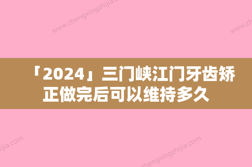 「2024」三门峡江门牙齿矫正做完后可以维持多久