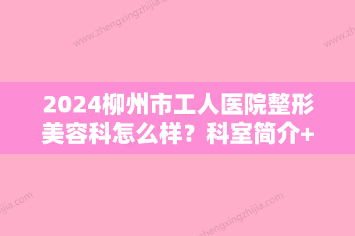 2024柳州市工人医院整形美容科怎么样？科室简介+医生点评+颧骨整形案例