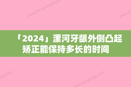 「2024」漯河牙龈外侧凸起矫正能保持多长的时间