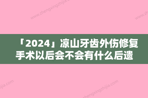 「2024」凉山牙齿外伤修复手术以后会不会有什么后遗症呢