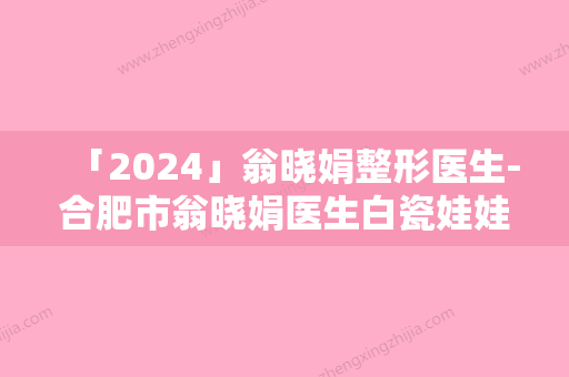 「2024」翁晓娟整形医生-合肥市翁晓娟医生白瓷娃娃嫩肤手法怎么样