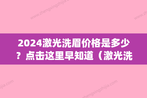 2024激光洗眉价格是多少？点击这里早知道（激光洗眉一次多少钱）(激光洗眉一般多少钱一次)