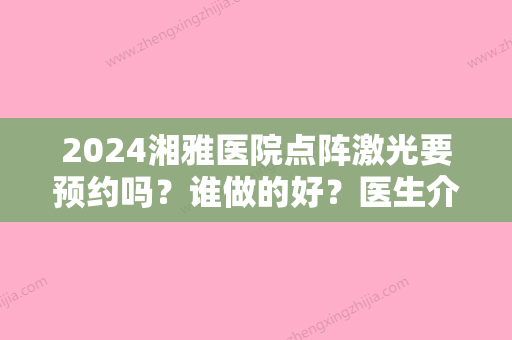 2024湘雅医院点阵激光要预约吗？谁做的好？医生介绍+祛斑案例+价格表