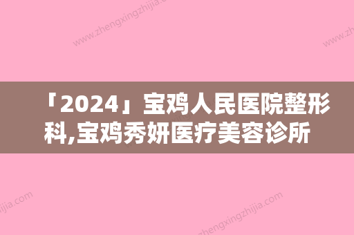 「2024」宝鸡人民医院整形科,宝鸡秀妍医疗美容诊所地址在哪收费价格表