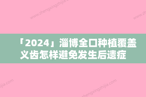 「2024」淄博全口种植覆盖义齿怎样避免发生后遗症