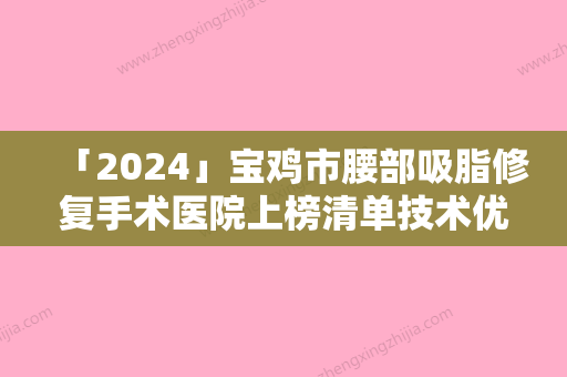 「2024」宝鸡市腰部吸脂修复手术医院上榜清单技术优势在哪里-宝鸡市腰部吸脂修复手术整形医院