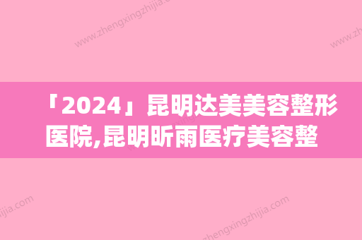 「2024」昆明达美美容整形医院,昆明昕雨医疗美容整形诊所热门top口碑盘点