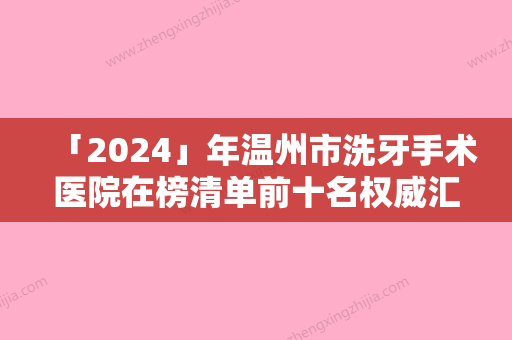 「2024」年温州市洗牙手术医院在榜清单前十名权威汇总-温州市洗牙手术口腔医院