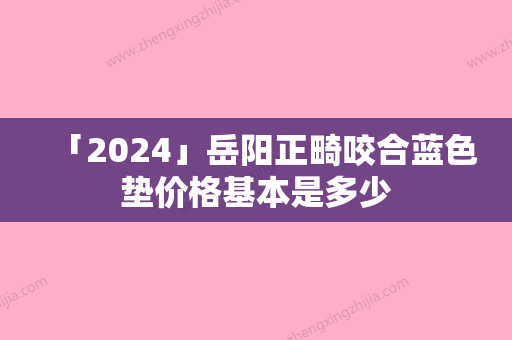 「2024」岳阳正畸咬合蓝色垫价格基本是多少