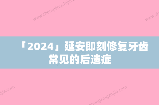 「2024」延安即刻修复牙齿常见的后遗症