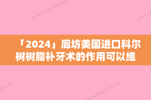 「2024」廊坊美国进口科尔树树脂补牙术的作用可以维持多久时间