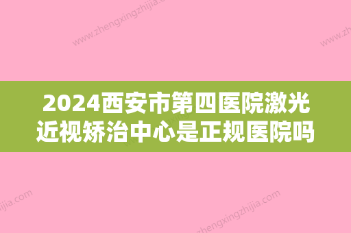 2024西安市第四医院激光近视矫治中心是正规医院吗？附上医院详细介绍！