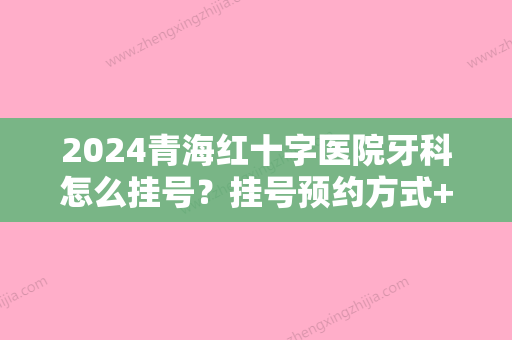 2024青海红十字医院牙科怎么挂号？挂号预约方式+牙医信息汇总+正畸案例