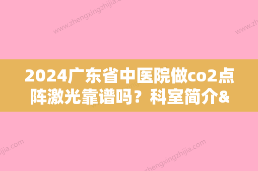 2024广东省中医院做co2点阵激光靠谱吗？科室简介&人气医生&祛痘案例