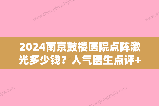 2024南京鼓楼医院点阵激光多少钱？人气医生点评+激光祛痘案例展示