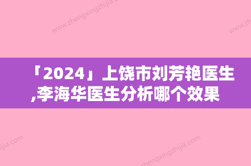 「2024」上饶市刘芳艳医生,李海华医生分析哪个效果更好