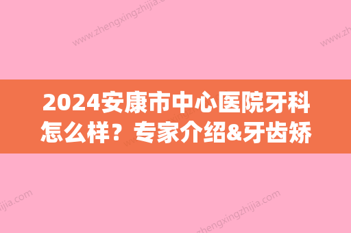 2024安康市中心医院牙科怎么样？专家介绍&牙齿矫正案例&收费标准(安康牙科医院有哪些)