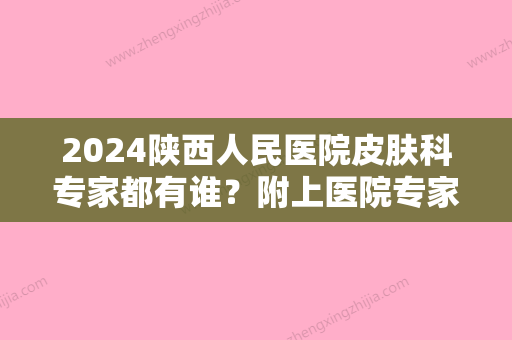 2024陕西人民医院皮肤科专家都有谁？附上医院专家详细介绍+激光祛斑案例