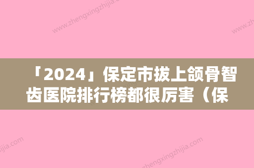 「2024」保定市拔上颌骨智齿医院排行榜都很厉害（保定市拔上颌骨智齿口腔医院上榜机构各个实力不俗）