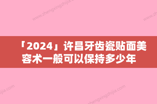 「2024」许昌牙齿瓷贴面美容术一般可以保持多少年