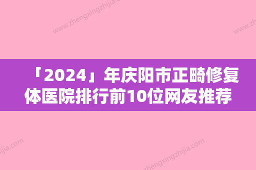 「2024」年庆阳市正畸修复体医院排行前10位网友推荐-庆阳市正畸修复体口腔医院