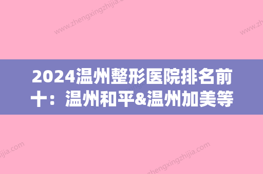 2024温州整形医院排名前十：温州和平&温州加美等	，人气机构PK(温州整形医院排名前三的)