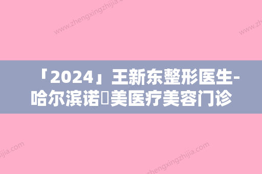 「2024」王新东整形医生-哈尔滨诺嬄美医疗美容门诊部王新东医师稳居前三