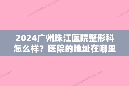 2024广州珠江医院整形科怎么样？医院的地址在哪里呢？整形专家介绍