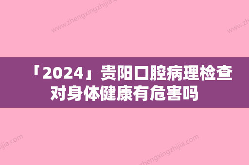 「2024」贵阳口腔病理检查对身体健康有危害吗