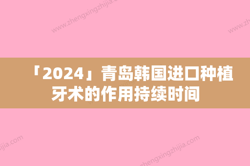 「2024」青岛韩国进口种植牙术的作用持续时间