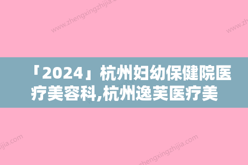 「2024」杭州妇幼保健院医疗美容科,杭州逸芙医疗美容诊所哪家好