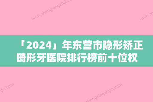 「2024」年东营市隐形矫正畸形牙医院排行榜前十位权威披露-东营市隐形矫正畸形牙口腔医院