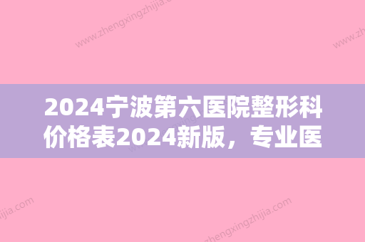 2024宁波第六医院整形科价格表2024新版，专业医生信息+除皱真实案例