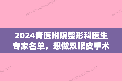 2024青医附院整形科医生专家名单，想做双眼皮手术应该找谁呢(咸阳医院青医生割双眼皮好)