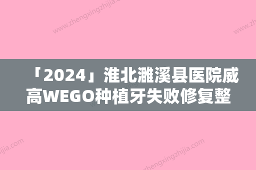 「2024」淮北濉溪县医院威高WEGO种植牙失败修复整形术的适用人群