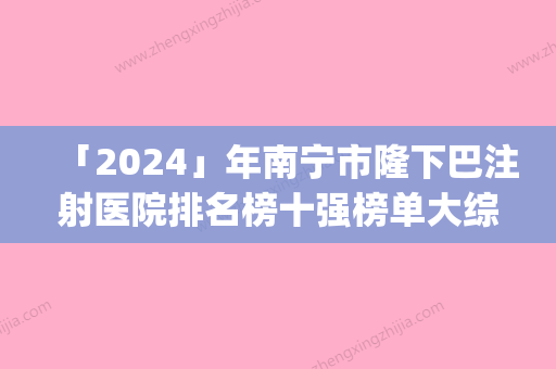 「2024」年南宁市隆下巴注射医院排名榜十强榜单大综合(南宁格林美菲医疗美容整形门诊部公立领衔前三)