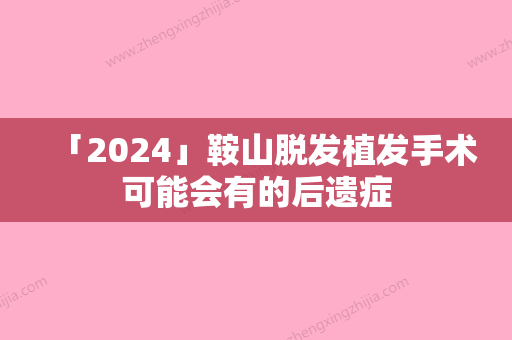 「2024」鞍山脱发植发手术可能会有的后遗症