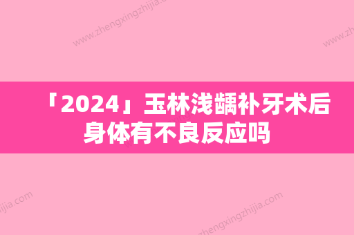 「2024」玉林浅龋补牙术后身体有不良反应吗