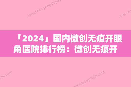 「2024」国内微创无痕开眼角医院排行榜：微创无痕开眼角医院前50位推荐榜单一览