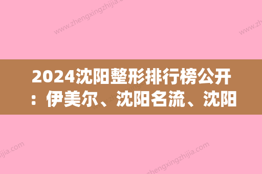 2024沈阳整形排行榜公开：伊美尔、沈阳名流	、沈阳美莱等，机构PK(沈阳哪家整形医院权威)