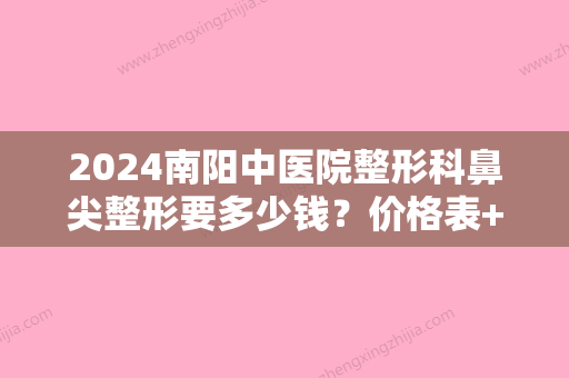 2024南阳中医院整形科鼻尖整形要多少钱？价格表+鼻尖整形手术案例