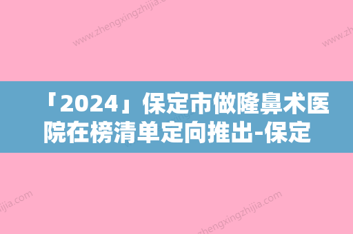 「2024」保定市做隆鼻术医院在榜清单定向推出-保定市做隆鼻术整形医院